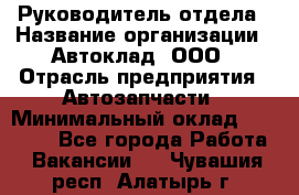 Руководитель отдела › Название организации ­ Автоклад, ООО › Отрасль предприятия ­ Автозапчасти › Минимальный оклад ­ 40 000 - Все города Работа » Вакансии   . Чувашия респ.,Алатырь г.